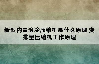 新型内置治冷压缩机是什么原理 变排量压缩机工作原理